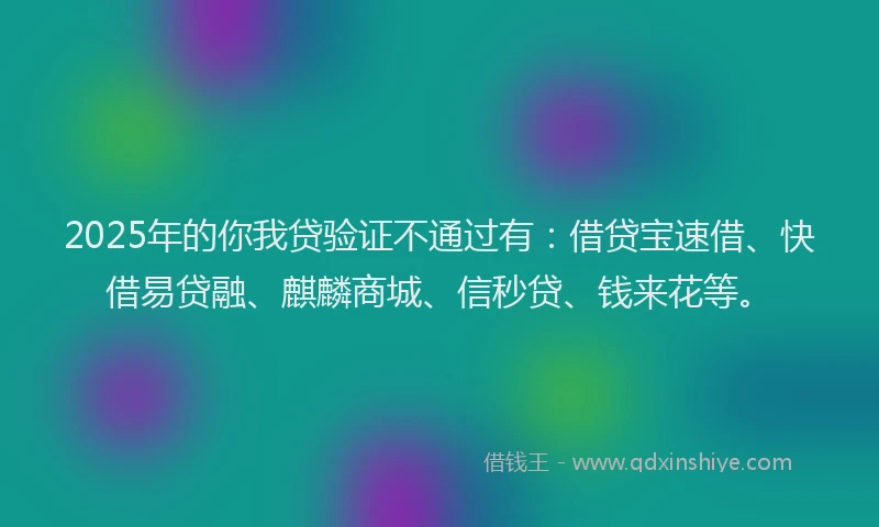 2025年的你我贷验证不通过有：借贷宝速借、快借易贷融、麒麟商城、信秒贷、钱来花等。