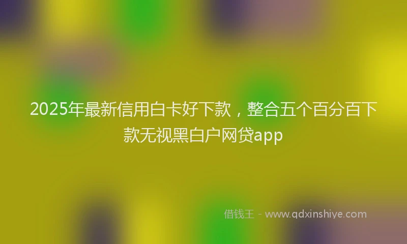2025年最新信用白卡好下款，整合五个百分百下款无视黑白户网贷app