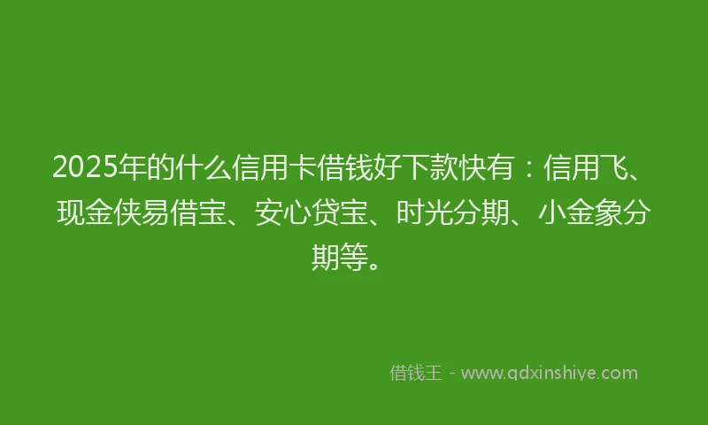 2025年的什么信用卡借钱好下款快有：信用飞、现金侠易借宝、安心贷宝、时光分期、小金象分期等。