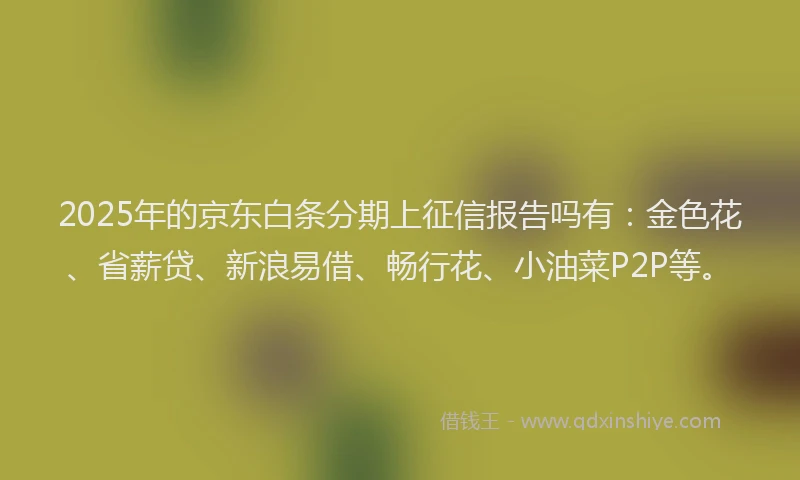 2025年的京东白条分期上征信报告吗有：金色花、省薪贷、新浪易借、畅行花、小油菜P2P等。
