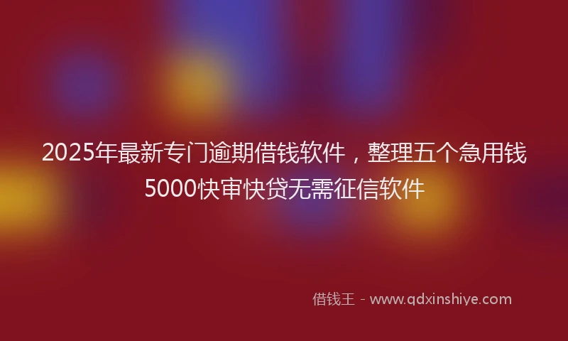 2025年最新专门逾期借钱软件，整理五个急用钱5000快审快贷无需征信软件