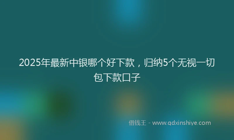 2025年最新中银哪个好下款，归纳5个无视一切包下款口子