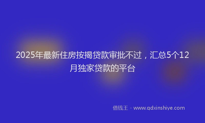 2025年最新住房按揭贷款审批不过，汇总5个12月独家贷款的平台