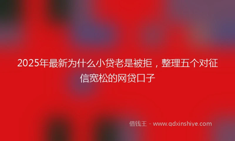 2025年最新为什么小贷老是被拒，整理五个对征信宽松的网贷口子