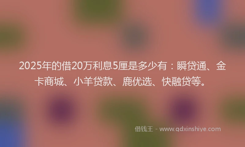 2025年的借20万利息5厘是多少有：瞬贷通、金卡商城、小羊贷款、鹿优选、快融贷等。