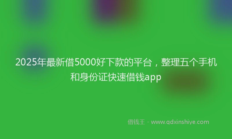 2025年最新借5000好下款的平台，整理五个手机和身份证快速借钱app