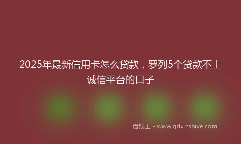 2025年最新信用卡怎么贷款，罗列5个贷款不上诚信平台的口子