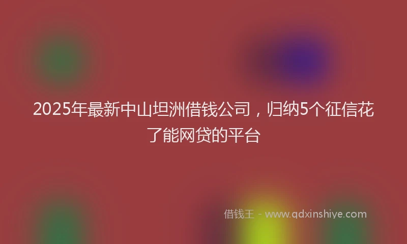 2025年最新中山坦洲借钱公司，归纳5个征信花了能网贷的平台
