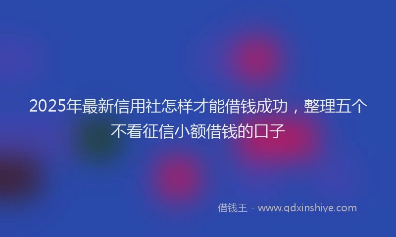 2025年最新信用社怎样才能借钱成功，整理五个不看征信小额借钱的口子