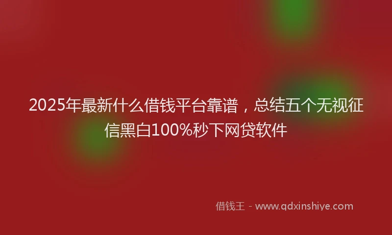 2025年最新什么借钱平台靠谱，总结五个无视征信黑白100%秒下网贷软件