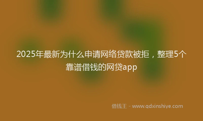 2025年最新为什么申请网络贷款被拒，整理5个靠谱借钱的网贷app