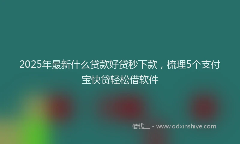 2025年最新什么贷款好贷秒下款，梳理5个支付宝快贷轻松借软件
