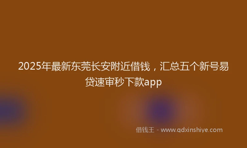 2025年最新东莞长安附近借钱，汇总五个新号易贷速审秒下款app