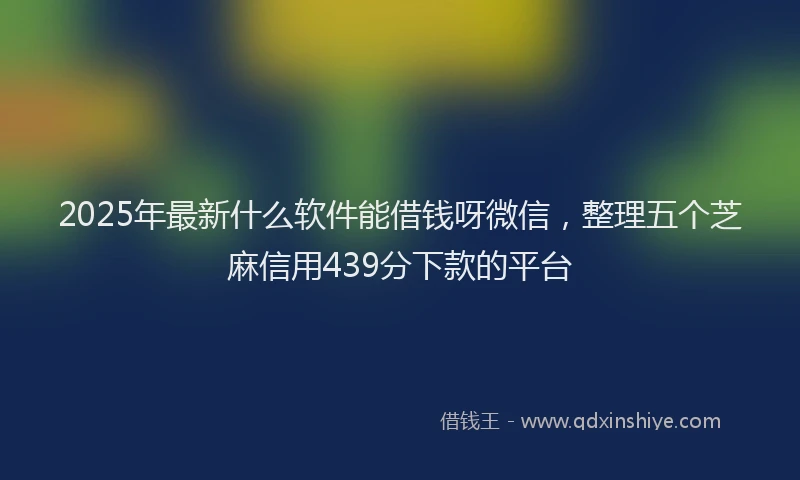 2025年最新什么软件能借钱呀微信，整理五个芝麻信用439分下款的平台