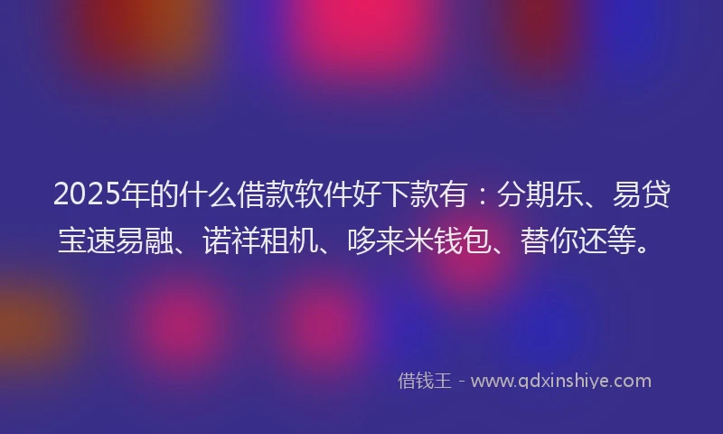 2025年的什么借款软件好下款有：分期乐、易贷宝速易融、诺祥租机、哆来米钱包、替你还等。