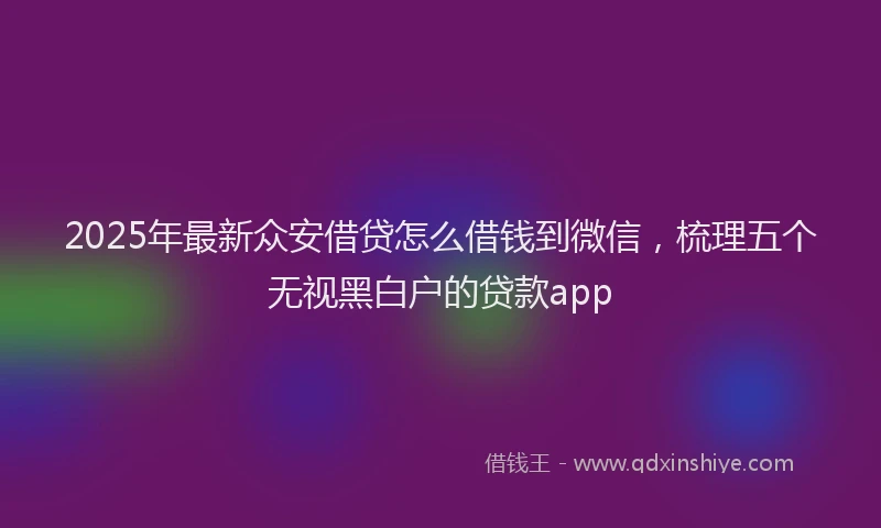 2025年最新众安借贷怎么借钱到微信，梳理五个无视黑白户的贷款app