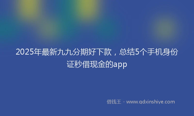 2025年最新九九分期好下款，总结5个手机身份证秒借现金的app