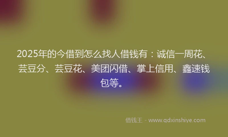 2025年的今借到怎么找人借钱有：诚信一周花、芸豆分、芸豆花、美团闪借、掌上信用、鑫速钱包等。