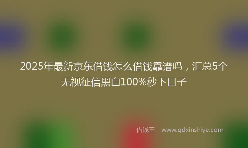 2025年最新京东借钱怎么借钱靠谱吗，汇总5个无视征信黑白100%秒下口子