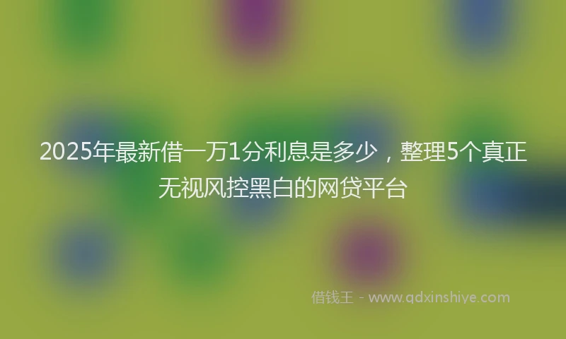 2025年最新借一万1分利息是多少，整理5个真正无视风控黑白的网贷平台