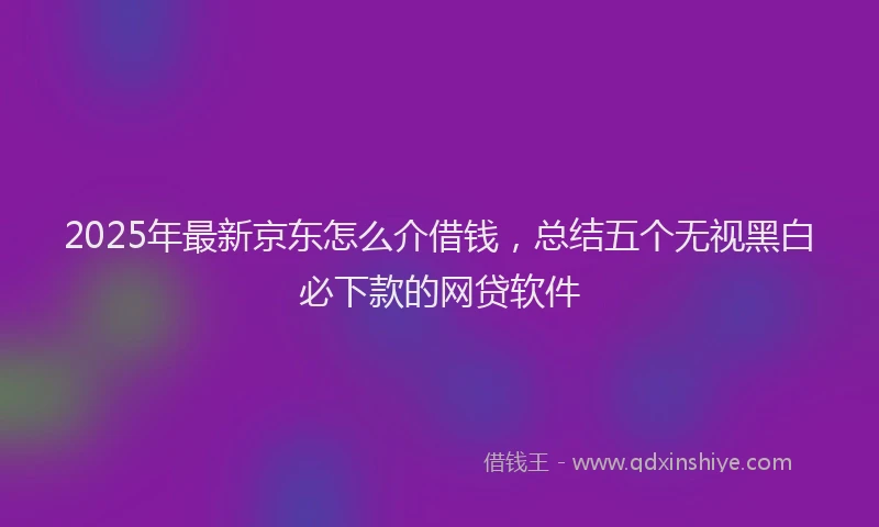 2025年最新京东怎么介借钱，总结五个无视黑白必下款的网贷软件