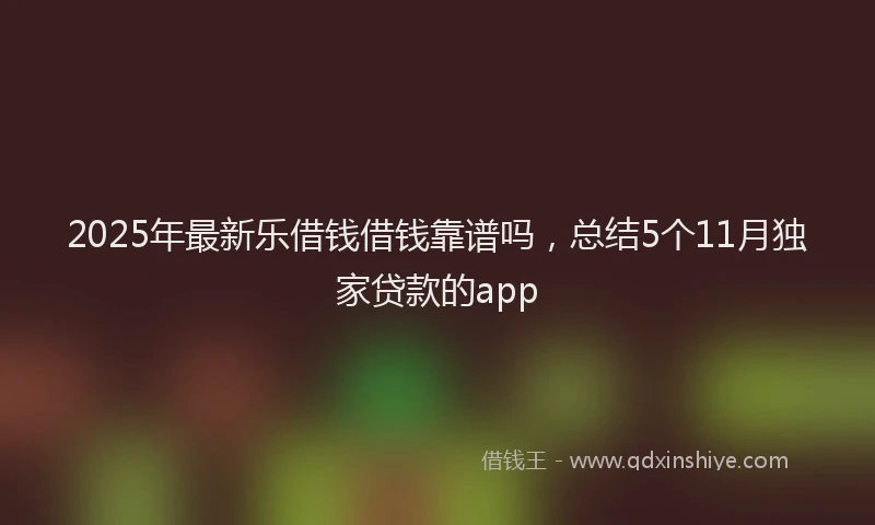 2025年最新乐借钱借钱靠谱吗，总结5个11月独家贷款的app