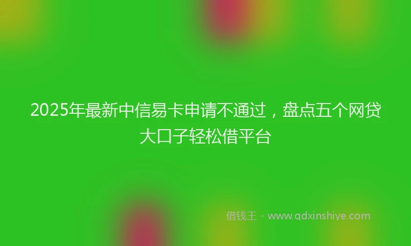 2025年最新中信易卡申请不通过，盘点五个网贷大口子轻松借平台