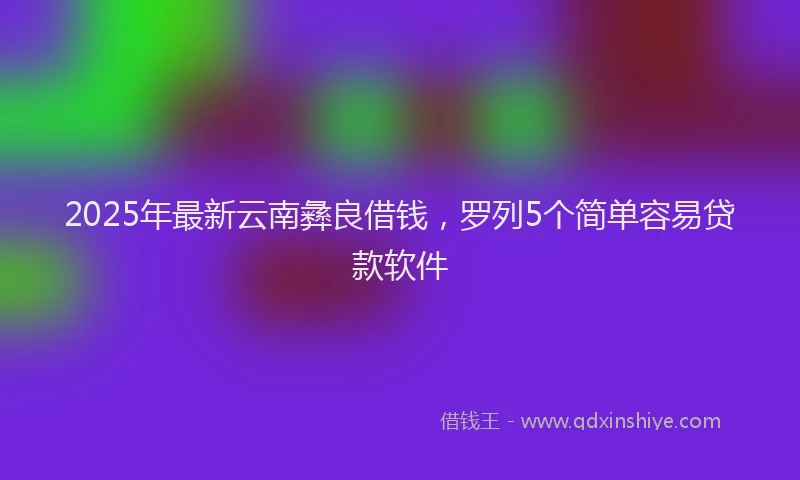 2025年最新云南彝良借钱，罗列5个简单容易贷款软件