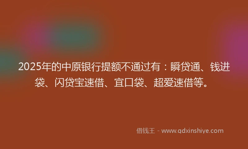 2025年的中原银行提额不通过有：瞬贷通、钱进袋、闪贷宝速借、宜口袋、超爱速借等。