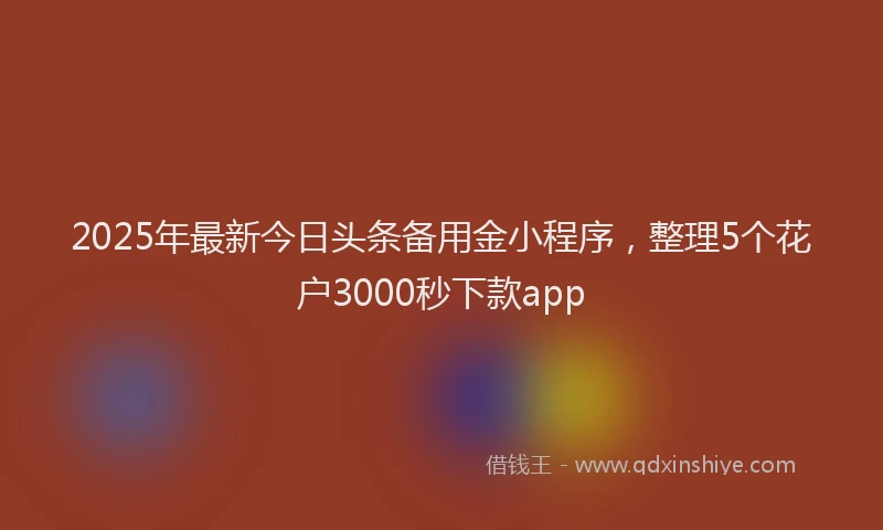 2025年最新今日头条备用金小程序，整理5个花户3000秒下款app