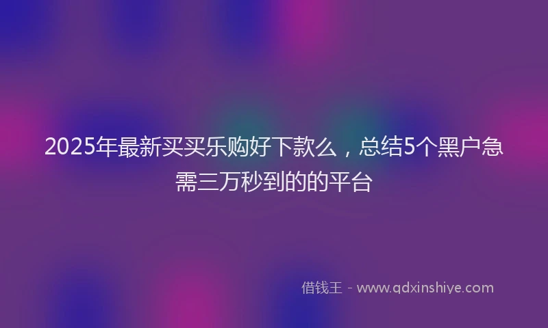 2025年最新买买乐购好下款么，总结5个黑户急需三万秒到的的平台