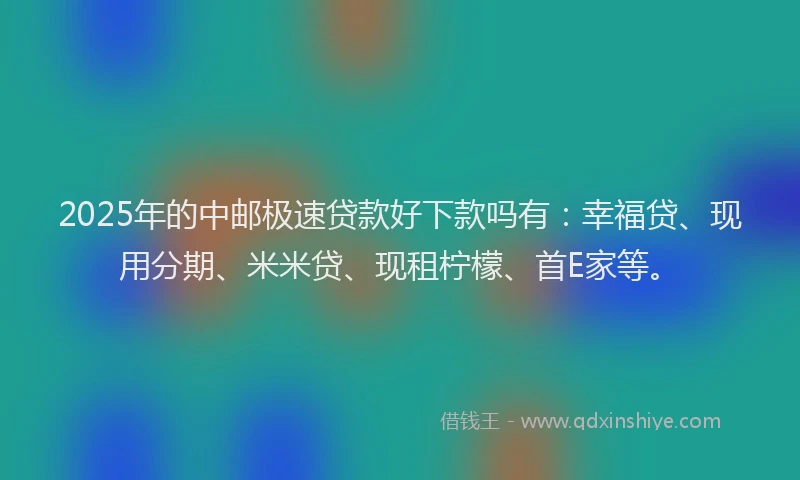 2025年的中邮极速贷款好下款吗有：幸福贷、现用分期、米米贷、现租柠檬、首E家等。