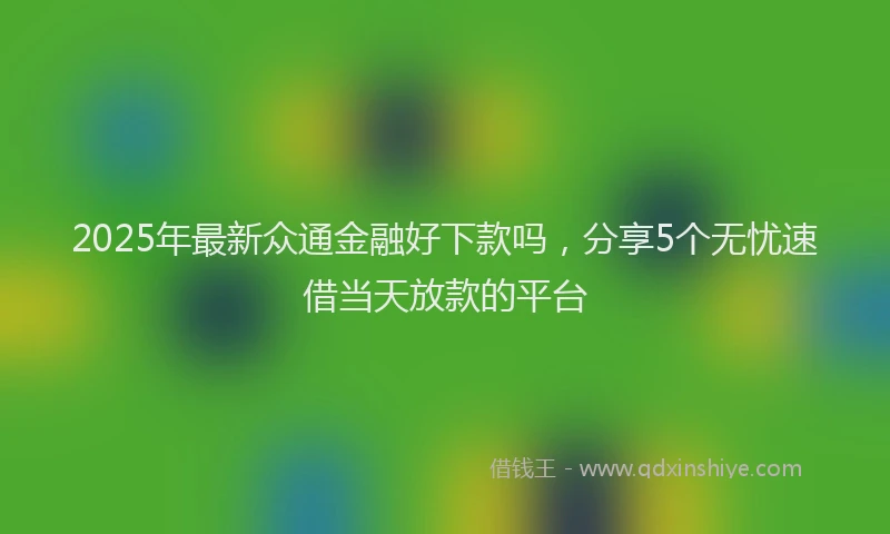 2025年最新众通金融好下款吗，分享5个无忧速借当天放款的平台