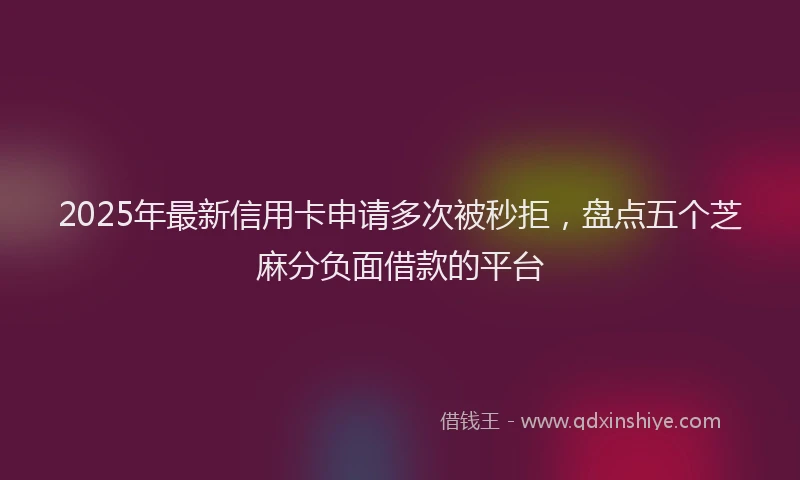 2025年最新信用卡申请多次被秒拒，盘点五个芝麻分负面借款的平台