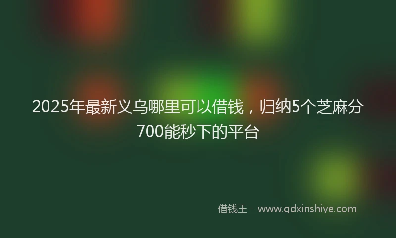 2025年最新义乌哪里可以借钱，归纳5个芝麻分700能秒下的平台
