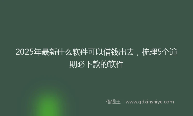 2025年最新什么软件可以借钱出去，梳理5个逾期必下款的软件
