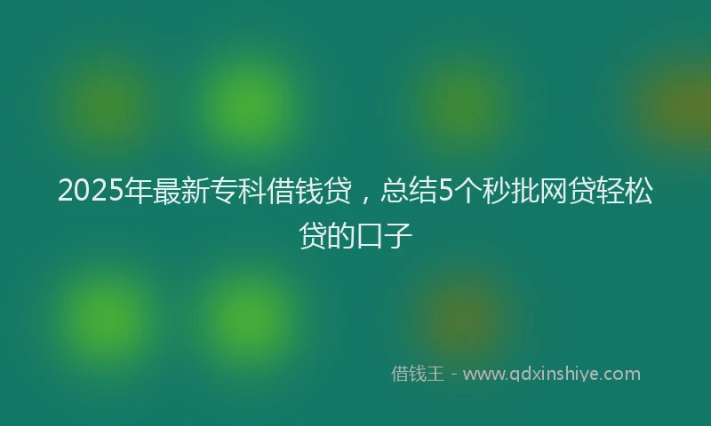 2025年最新专科借钱贷，总结5个秒批网贷轻松贷的口子