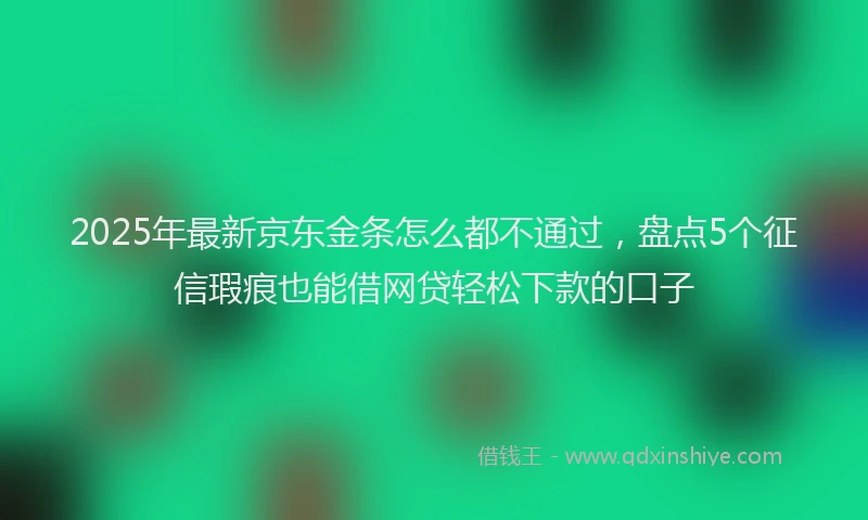 2025年最新京东金条怎么都不通过，盘点5个征信瑕疵也能借网贷轻松下款的口子