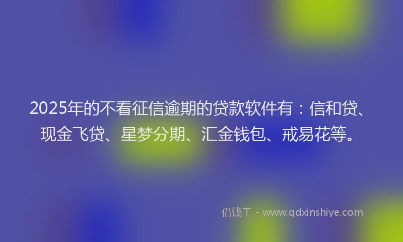 2025年的不看征信逾期的贷款软件有：信和贷、现金飞贷、星梦分期、汇金钱包、戒易花等。