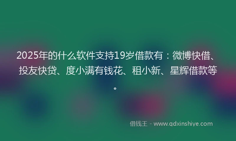 2025年的什么软件支持19岁借款有：微博快借、投友快贷、度小满有钱花、租小新、星辉借款等。