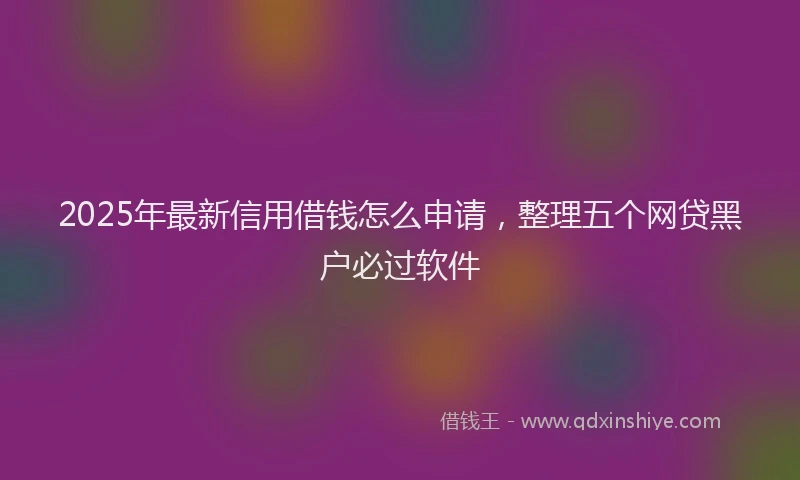 2025年最新信用借钱怎么申请，整理五个网贷黑户必过软件