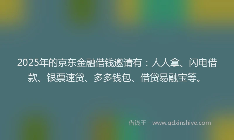 2025年的京东金融借钱邀请有：人人拿、闪电借款、银票速贷、多多钱包、借贷易融宝等。
