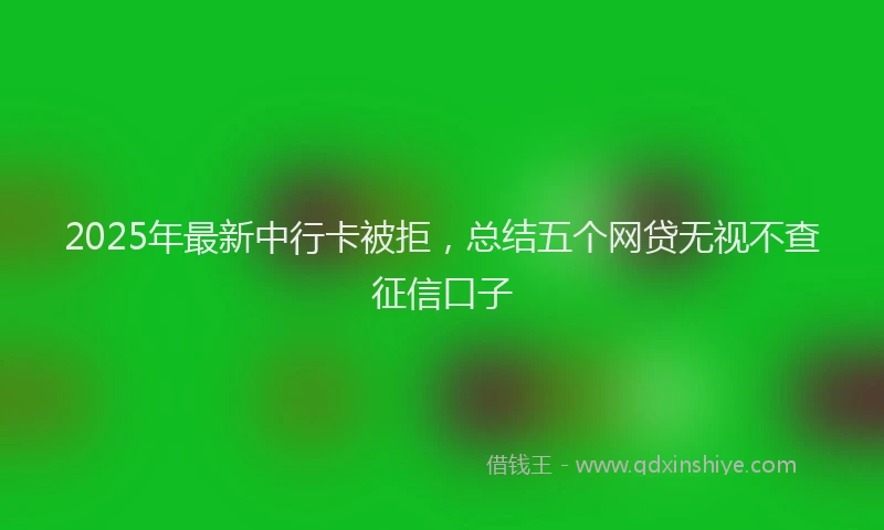 2025年最新中行卡被拒，总结五个网贷无视不查征信口子