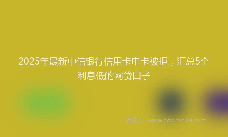 2025年最新中信银行信用卡申卡被拒，汇总5个利息低的网贷口子