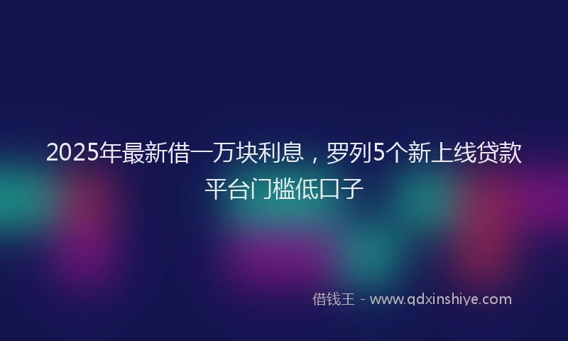 2025年最新借一万块利息，罗列5个新上线贷款平台门槛低口子
