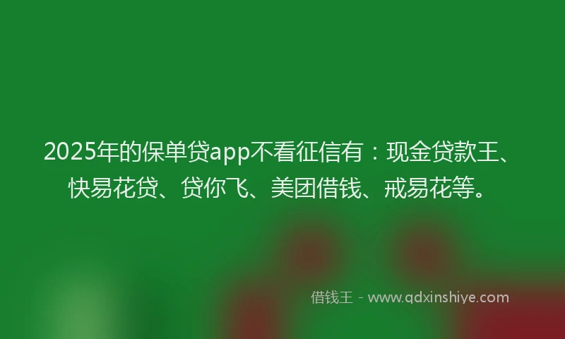 2025年的保单贷app不看征信有：现金贷款王、快易花贷、贷你飞、美团借钱、戒易花等。