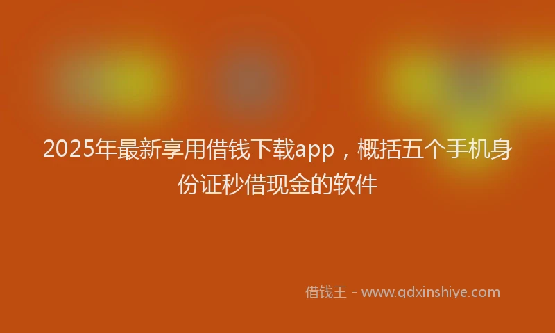 2025年最新享用借钱下载app，概括五个手机身份证秒借现金的软件