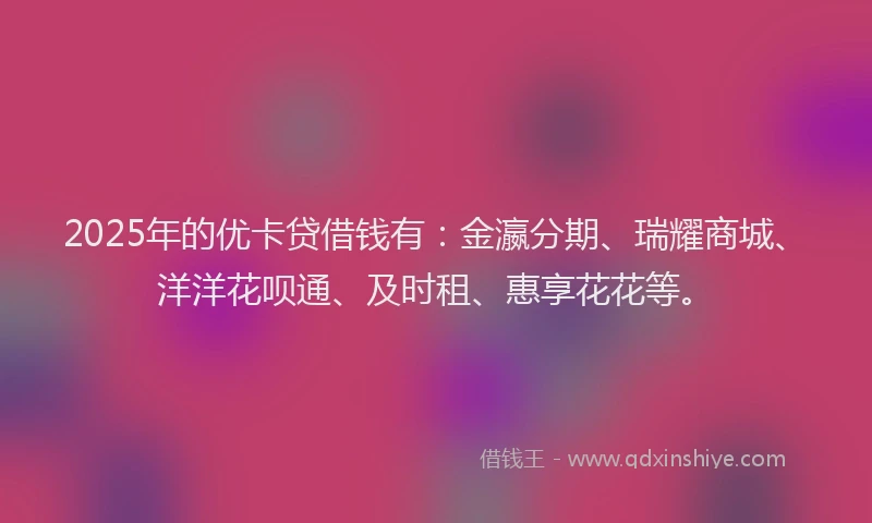 2025年的优卡贷借钱有：金瀛分期、瑞耀商城、洋洋花呗通、及时租、惠享花花等。