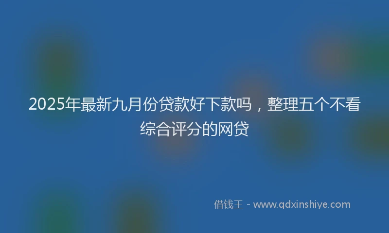 2025年最新九月份贷款好下款吗，整理五个不看综合评分的网贷