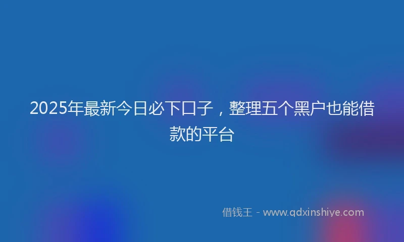 2025年最新今日必下口子，整理五个黑户也能借款的平台